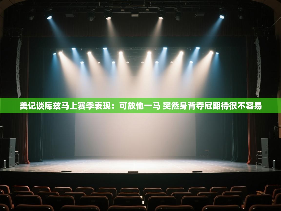 美记谈库兹马上赛季表现：可放他一马 突然身背夺冠期待很不容易