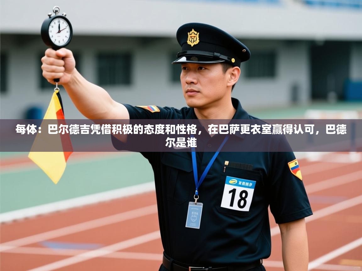 每体:巴尔德吉凭借积极的态度和性格,在巴萨更衣室赢得认可,巴德尔是谁 第2张