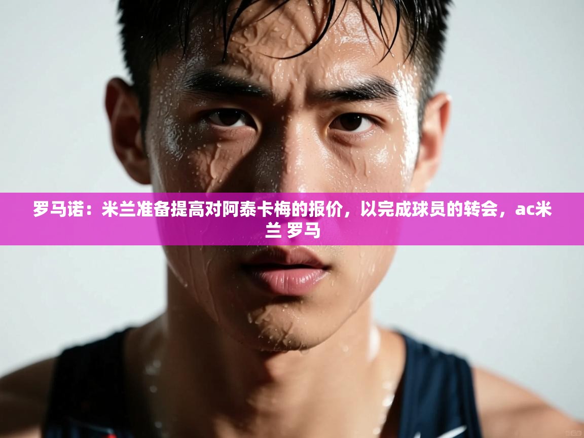 罗马诺：米兰准备提高对阿泰卡梅的报价，以完成球员的转会，ac米兰 罗马