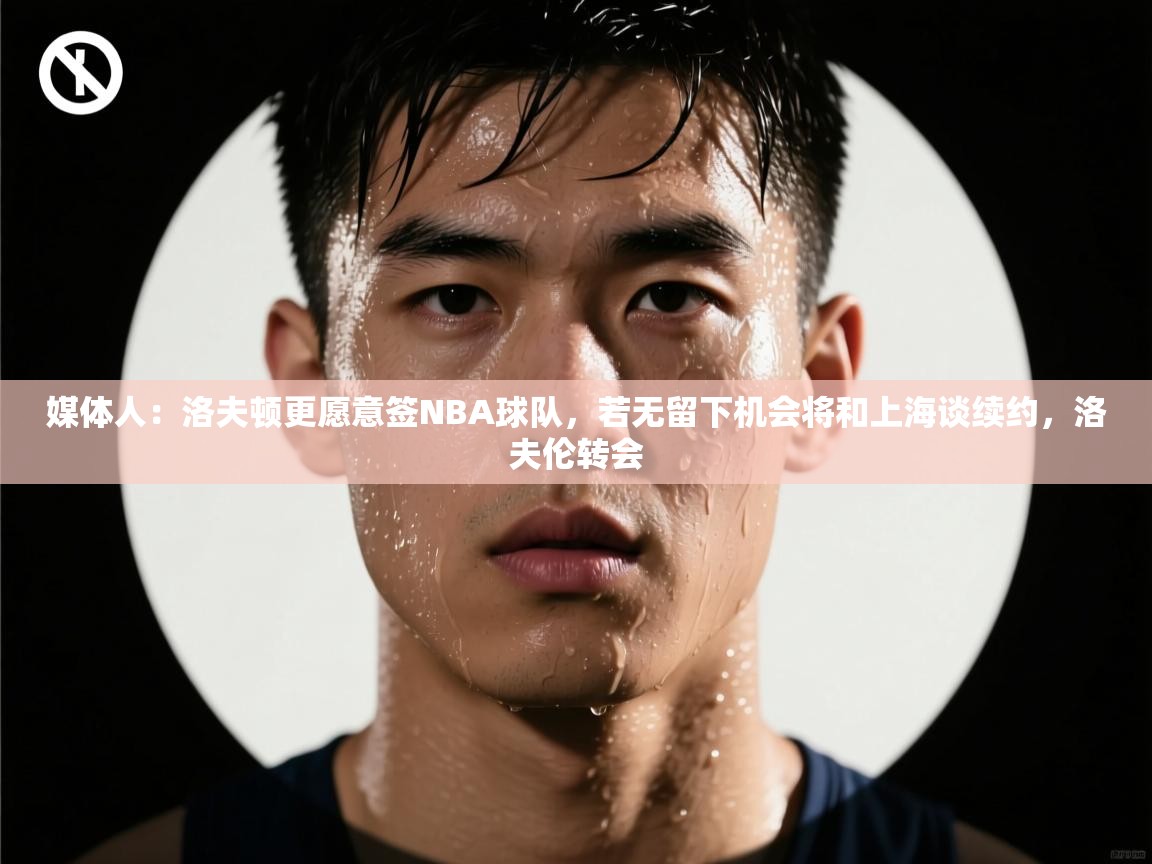 媒体人：洛夫顿更愿意签NBA球队，若无留下机会将和上海谈续约，洛夫伦转会