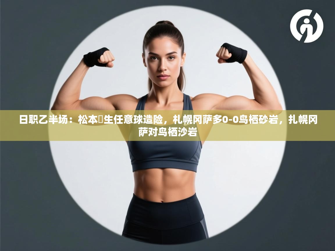 日职乙半场：松本凪生任意球造险，札幌冈萨多0-0鸟栖砂岩，扎幌冈萨对鸟栖沙岩  第1张