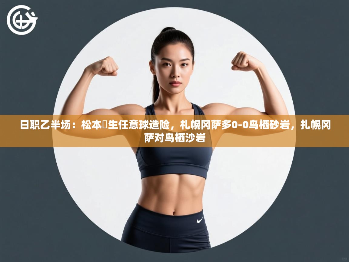 日职乙半场：松本凪生任意球造险，札幌冈萨多0-0鸟栖砂岩，扎幌冈萨对鸟栖沙岩  第2张
