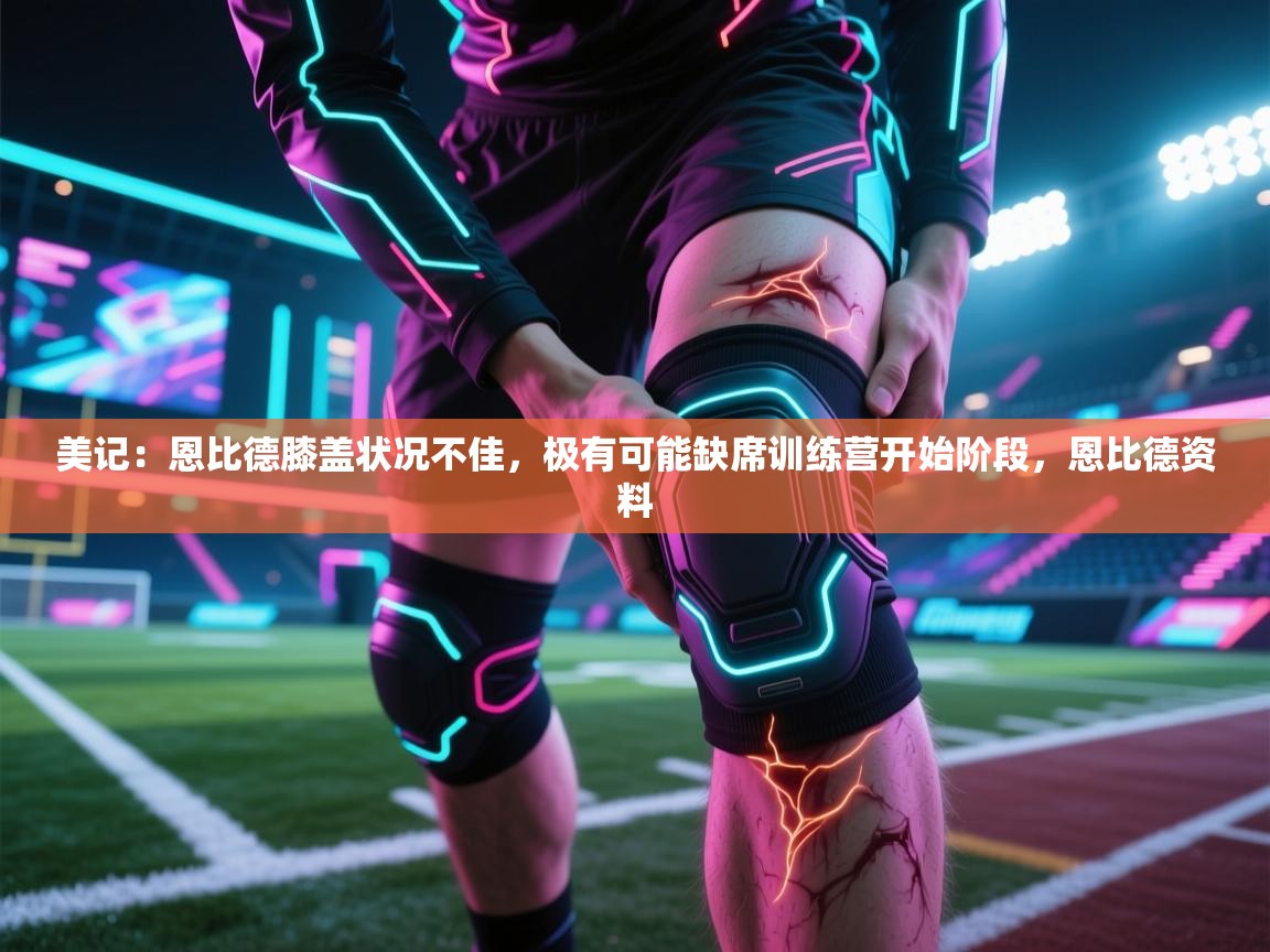 美记:恩比德膝盖状况不佳,极有可能缺席训练营开始阶段,恩比德资料 第1张