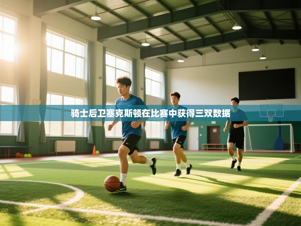 骑士后卫塞克斯顿在比赛中获得三双数据  第1张