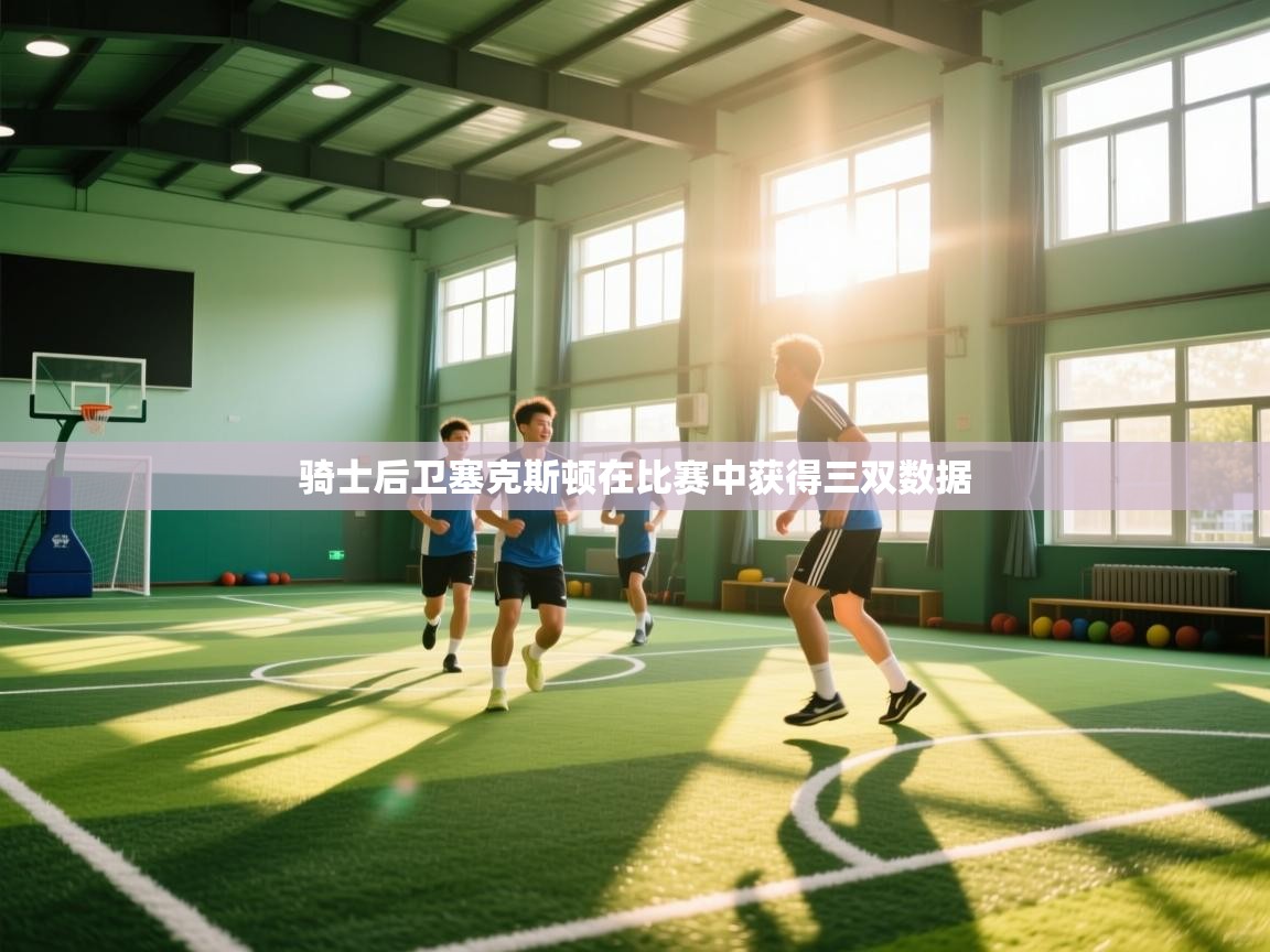 骑士后卫塞克斯顿在比赛中获得三双数据  第2张