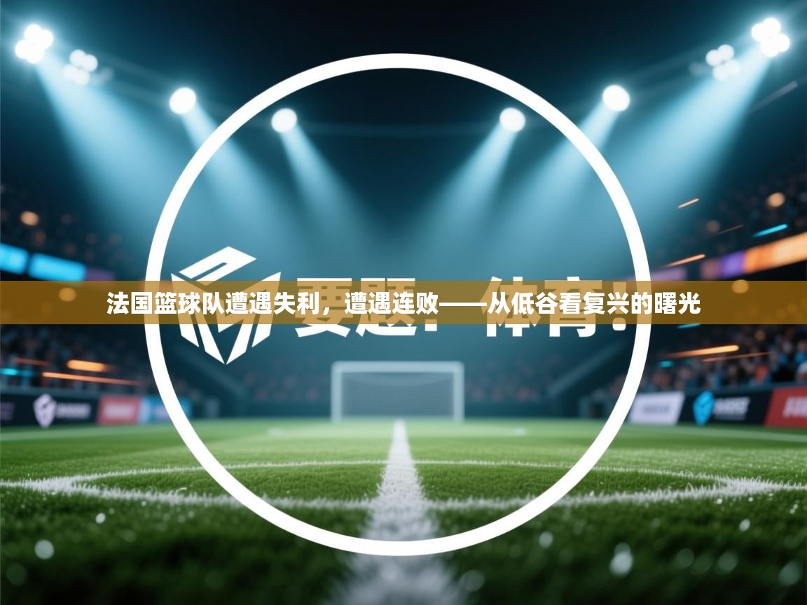 法国篮球队遭遇失利，遭遇连败——从低谷看复兴的曙光