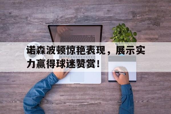 世俱杯官网-诺森波顿惊艳表现，展示实力赢得球迷赞赏！的简单介绍